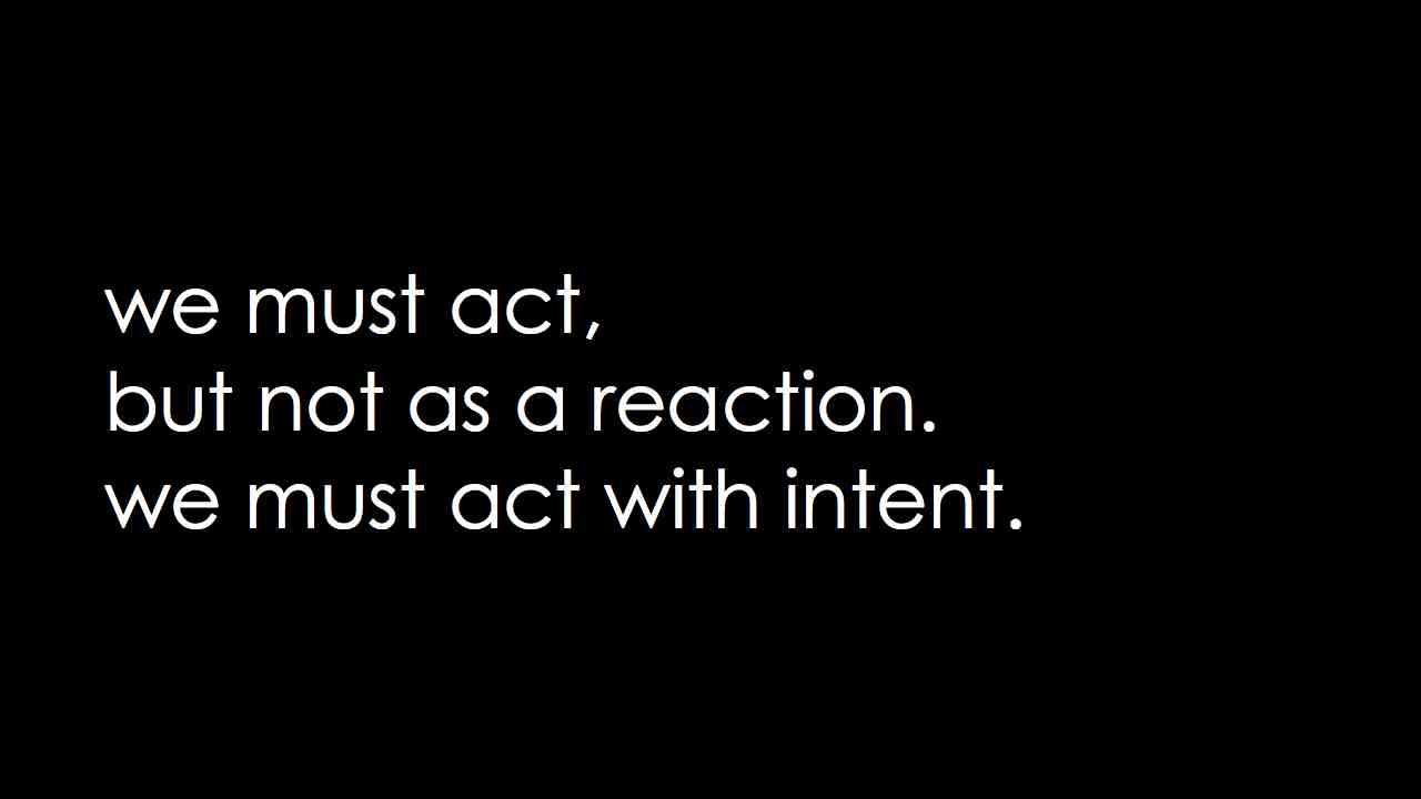 Act Not React, Act with intent